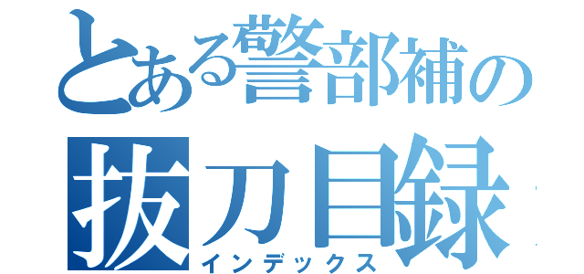 とある警部補の抜刀目録（インデックス）