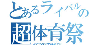 とあるライバルたちの超体育祭（スーパーアスレッチクフェスティバル）