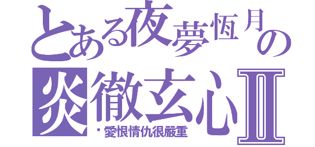 とある夜夢恆月の炎徹玄心Ⅱ（你愛恨情仇很嚴重）