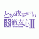 とある夜夢恆月の炎徹玄心Ⅱ（你愛恨情仇很嚴重）