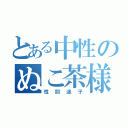 とある中性のぬこ茶様（性別迷子）