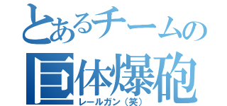 とあるチームの巨体爆砲（レールガン（笑））