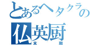 とあるヘタクラの仏英厨（末期）