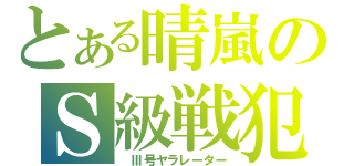 とある晴嵐のＳ級戦犯（ Ⅲ号ヤラレーター）