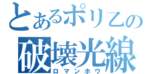 とあるポリ乙の破壊光線（ロマンホウ）