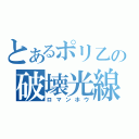 とあるポリ乙の破壊光線（ロマンホウ）