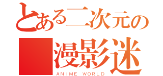 とある二次元の動漫影迷過度（ＡＮＩＭＥ ＷＯＲＬＤ）