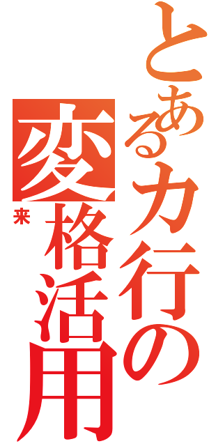 とあるカ行の変格活用（来）