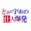 とある宇宙の壮大爆発（ビックバン）