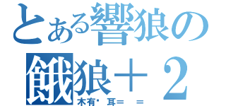 とある響狼の餓狼＋２（木有貓耳＝ ＝）