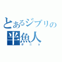 とあるジブリの半魚人（ポニョ）