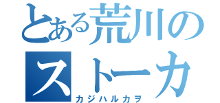 とある荒川のストーカー（カジハルカヲ）