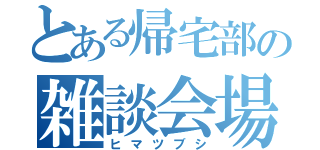 とある帰宅部の雑談会場（ヒマツブシ）