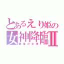 とあるえり姫の女神降臨Ⅱ（最後の女神）