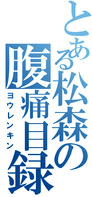 とある松森の腹痛目録（ヨウレンキン）