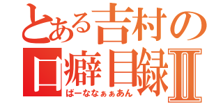 とある吉村の口癖目録Ⅱ（ばーななぁぁあん）