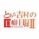 とある吉村の口癖目録Ⅱ（ばーななぁぁあん）