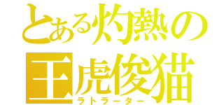 とある灼熱の王虎俊猫（ラトラーター）