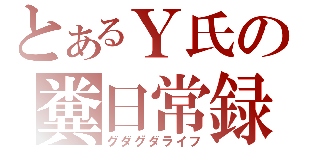 とあるＹ氏の糞日常録（グダグダライフ）