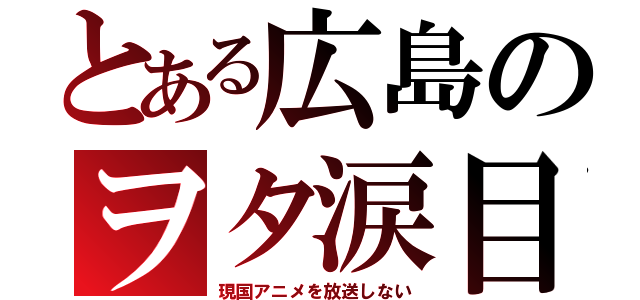 とある広島のヲタ涙目（現国アニメを放送しない）