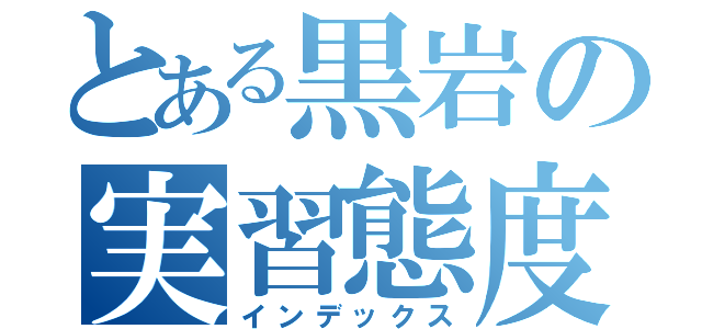 とある黒岩の実習態度（インデックス）