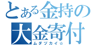 とある金持の大金寄付（ムダヅカイ☆）