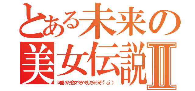 とある未来の美女伝説Ⅱ（可愛いから色々ぺろぺろしちゃうぞ（°ω°））