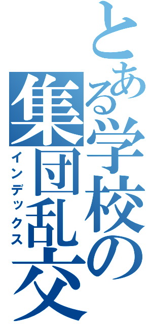 とある学校の集団乱交（インデックス）