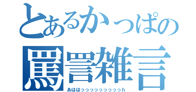 とあるかっぱの罵詈雑言Ⅳ（あははっっっっっっっっっｈ）