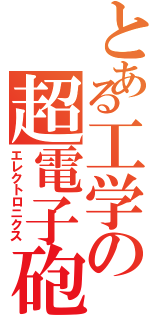 とある工学の超電子砲（エレクトロニクス）