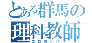 とある群馬の理科教師（エロガッパ）