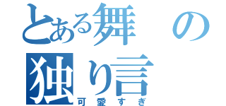 とある舞の独り言（可愛すぎ）