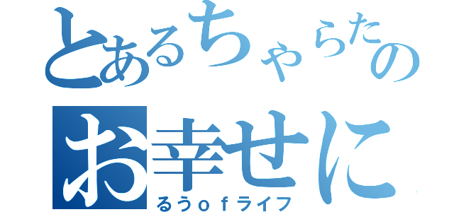 とあるちゃらたのお幸せに（るうｏｆライフ）