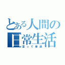 とある人間の日常生活（至って普通）