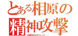 とある相原の精神攻撃（２時間あれはキツいって．．．）