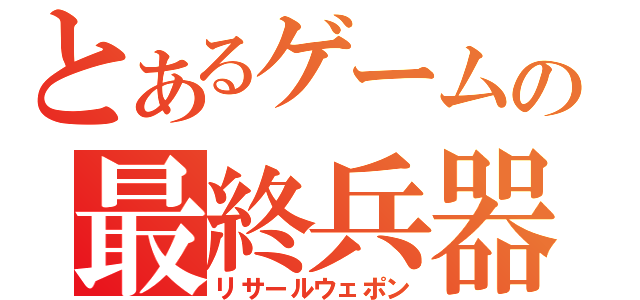 とあるゲームの最終兵器（リサールウェポン）