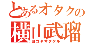 とあるオタクの横山武瑠（ヨコヤマタケル）