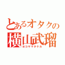 とあるオタクの横山武瑠（ヨコヤマタケル）