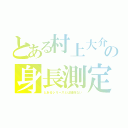 とある村上大介村上大介の身長測定（とあるシリーズとは関係ない）