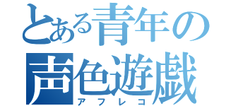 とある青年の声色遊戯（アフレコ）