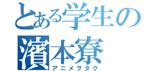 とある学生の濱本寮（アニメヲタク）