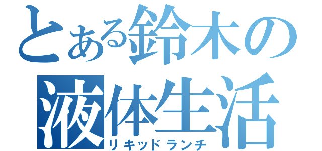 とある鈴木の液体生活（リキッドランチ）