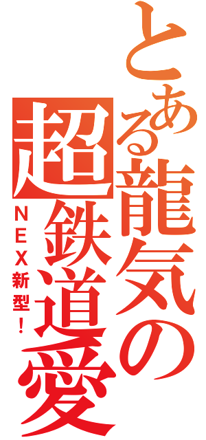 とある龍気の超鉄道愛（ＮＥＸ新型！）