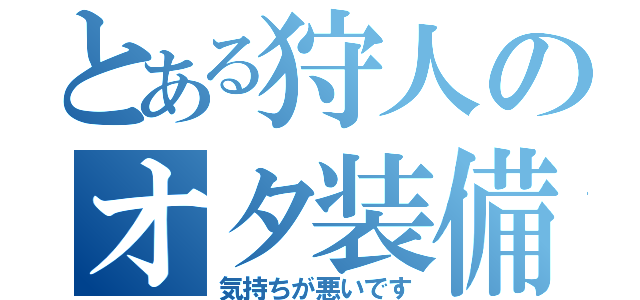 とある狩人のオタ装備（気持ちが悪いです）