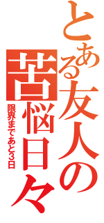 とある友人の苦悩日々（限界まであと３日）