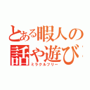 とある暇人の話や遊び（ミラクルフリー）