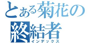 とある菊花の終結者（インデックス）