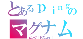 とあるｐｉｎｇ界のマグナム（ピング！ドスコイ！）