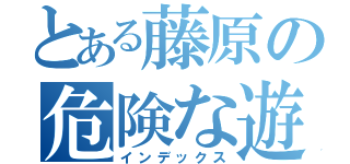 とある藤原の危険な遊び（インデックス）