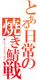 とある日常の焼き鯖戦争（焼いた！ｓｏｂａ！だよ！）